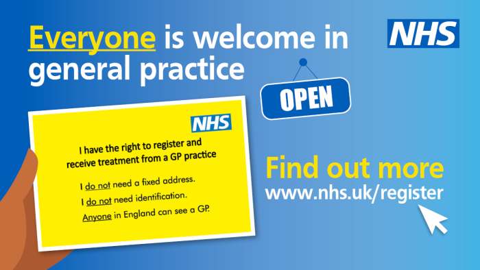 Everyone is welcome in general practice. I have the right to register and receive treatment from a GP practice. I do not need a fixed address. I do not need identification. Anyone in England can see a GP